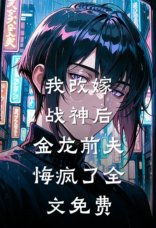 我改嫁战神后,金龙前夫悔疯了全文免费阅读