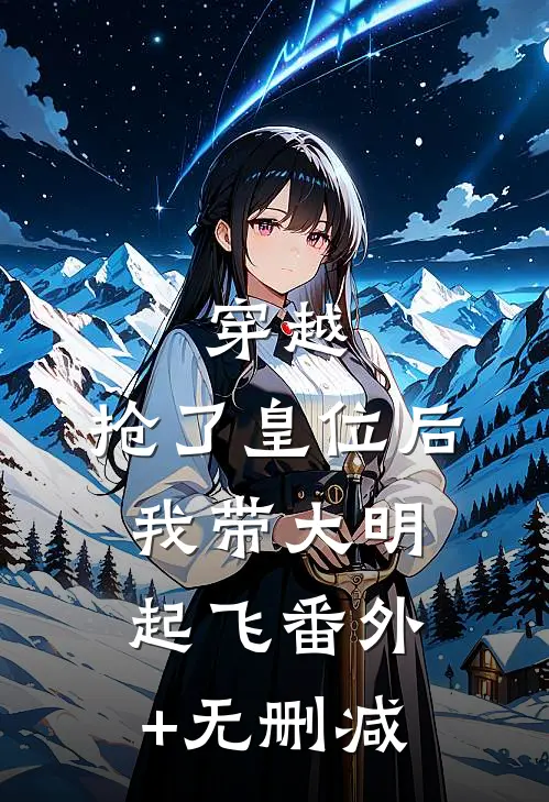 穿越：抢了皇位后，我带大明起飞番外+无删减