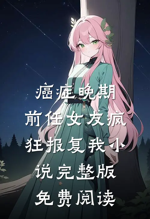 癌症晚期，前任女友疯狂报复我小说完整版免费阅读