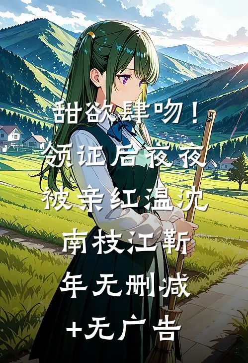 甜欲肆吻！领证后夜夜被亲红温沈南枝江靳年无删减+无广告