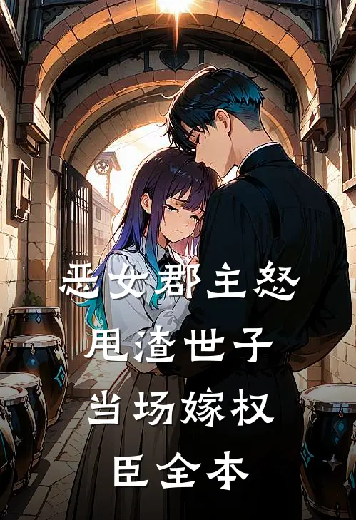 恶女郡主怒甩渣世子，当场嫁权臣全本