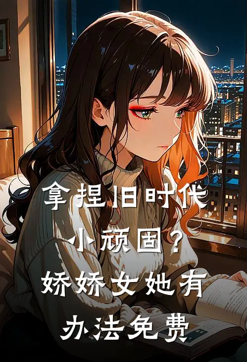 拿捏旧时代小顽固？娇娇女她有办法免费