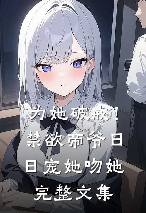 为她破戒！禁欲帝爷日日宠她吻她完整文集