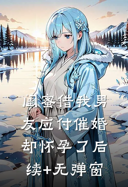 闺蜜借我男友应付催婚，却怀孕了后续+无弹窗