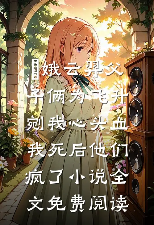 嬛娥云羿父子俩为飞升剜我心头血，我死后他们疯了小说全文免费阅读