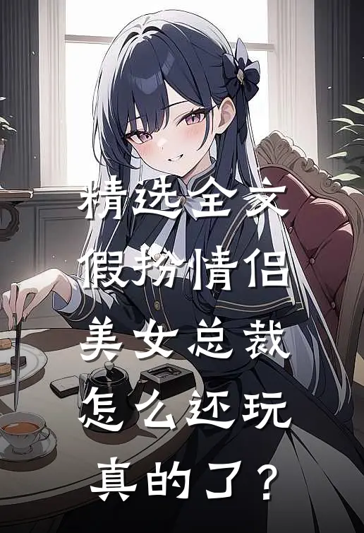 精选全文假扮情侣，美女总裁怎么还玩真的了？