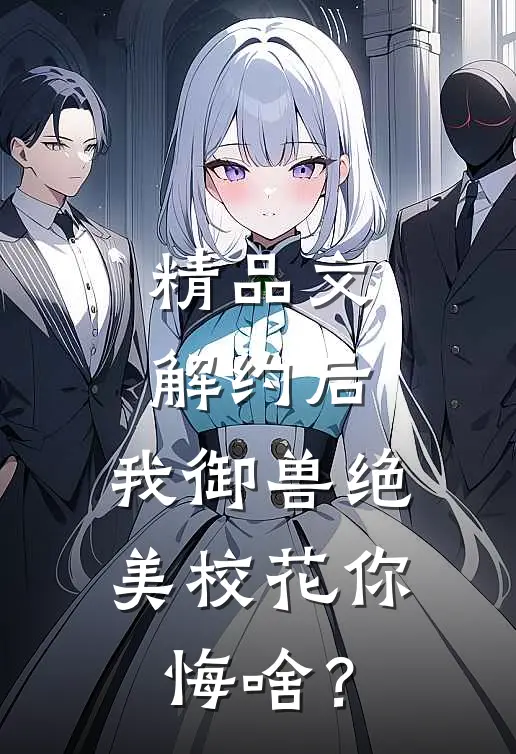 精品文解约后，我御兽绝美校花你悔啥？