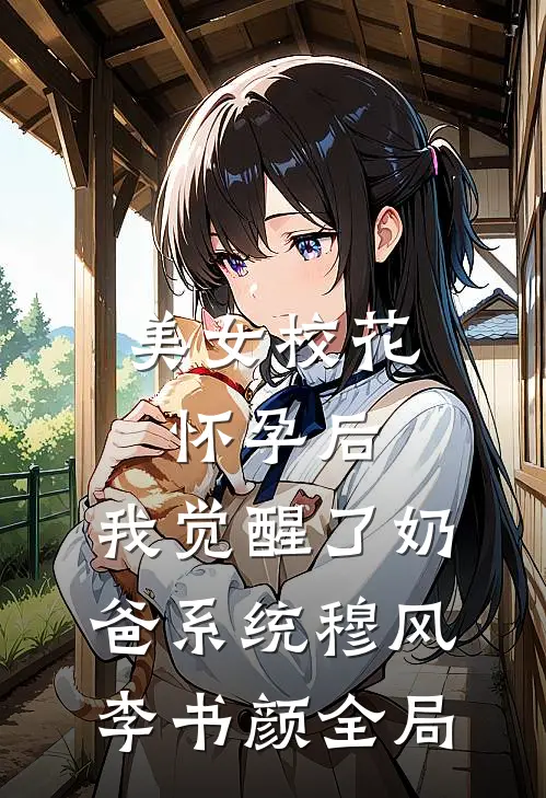 美女校花怀孕后，我觉醒了奶爸系统穆风李书颜全局
