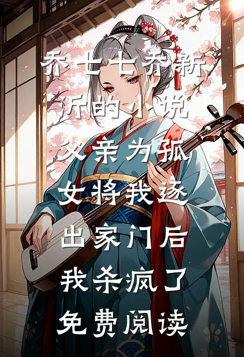 乔七七乔新沂的小说父亲为孤女将我逐出家门后，我杀疯了免费阅读