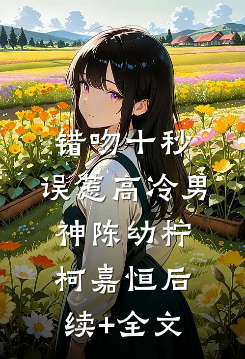 错吻十秒：误惹高冷男神陈幼柠柯嘉恒后续+全文