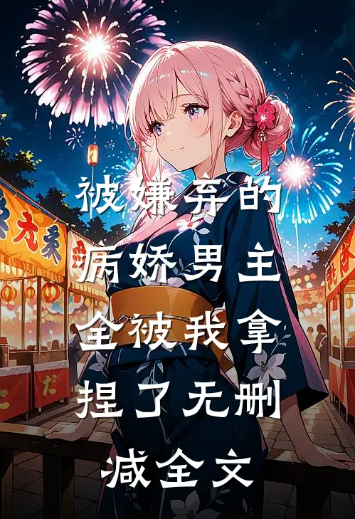被嫌弃的病娇男主，全被我拿捏了无删减全文
