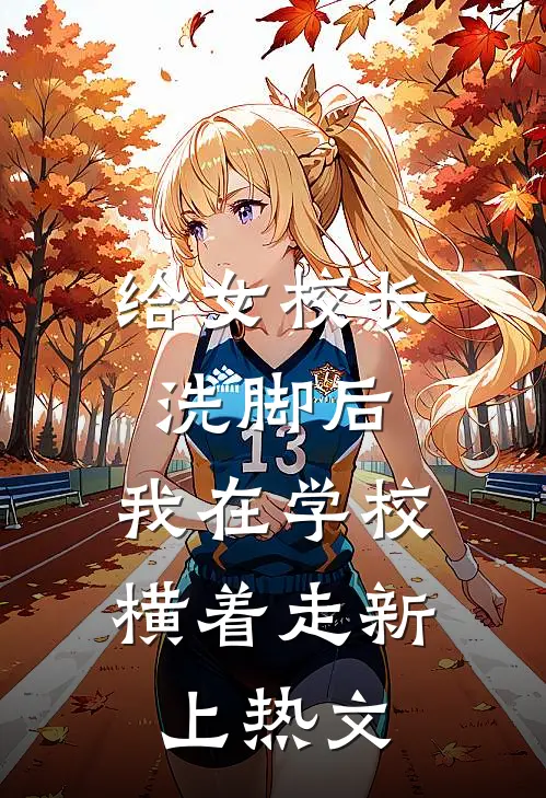 给女校长洗脚后，我在学校横着走新上热文