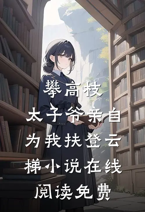 攀高枝：太子爷亲自为我扶登云梯小说在线阅读免费