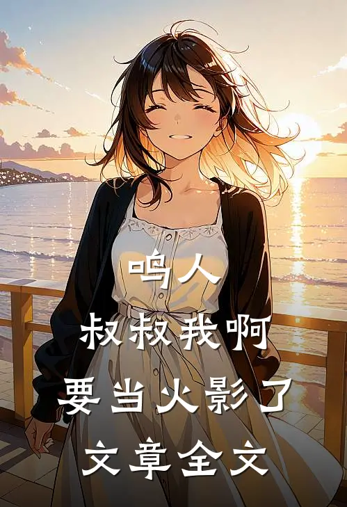 鸣人，叔叔我啊，要当火影了文章全文