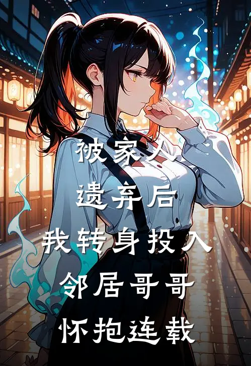 被家人遗弃后,我转身投入邻居哥哥怀抱连载