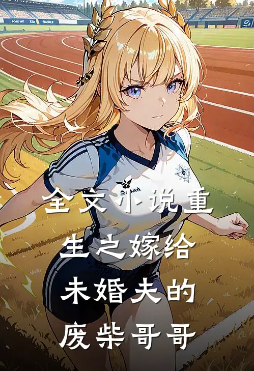 全文重生之嫁给未婚夫的废柴哥哥免费阅读