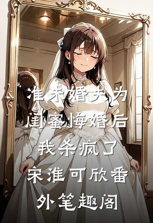 准未婚夫为闺蜜悔婚后，我杀疯了：宋淮可欣番外笔趣阁
