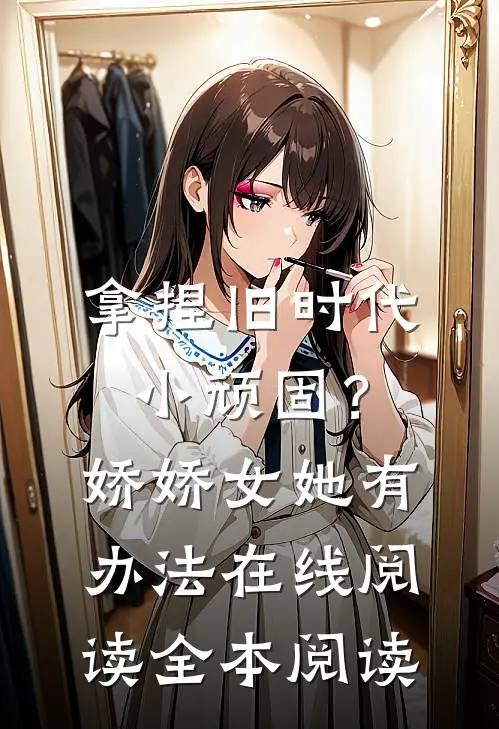 拿捏旧时代小顽固？娇娇女她有办法在线阅读全本阅读