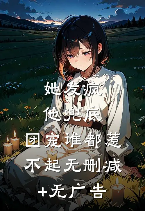 她发疯，他兜底，团宠谁都惹不起无删减+无广告