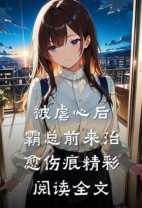 被虐心后，霸总前来治愈伤痕精彩阅读全文