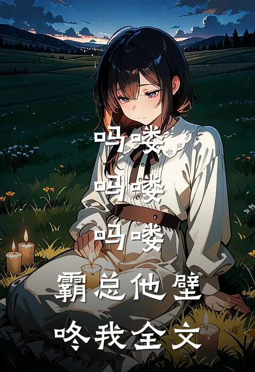 吗喽，吗喽，吗喽：霸总他壁咚我全文