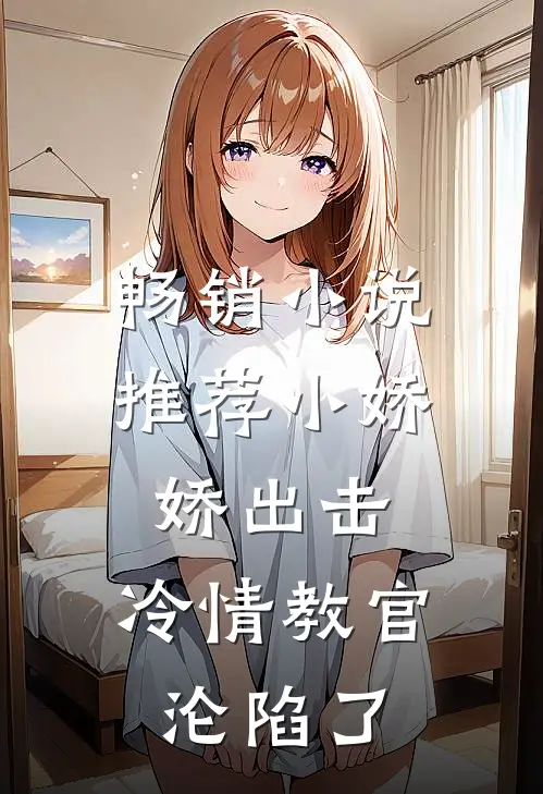 畅销小说推荐小娇娇出击，冷情教官沦陷了