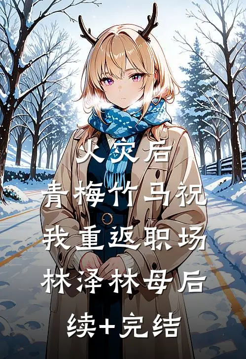 火灾后，青梅竹马祝我重返职场林泽林母后续+完结