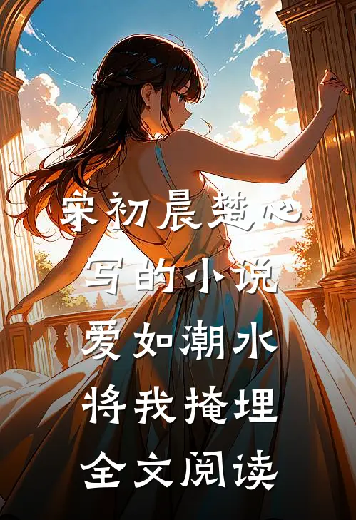 宋初晨楚心写的小说爱如潮水，将我掩埋全文阅读