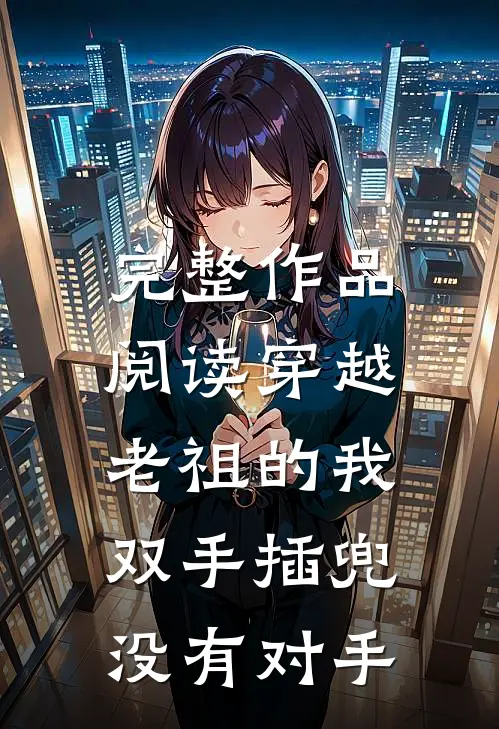 完整作品阅读穿越老祖的我双手插兜,没有对手了