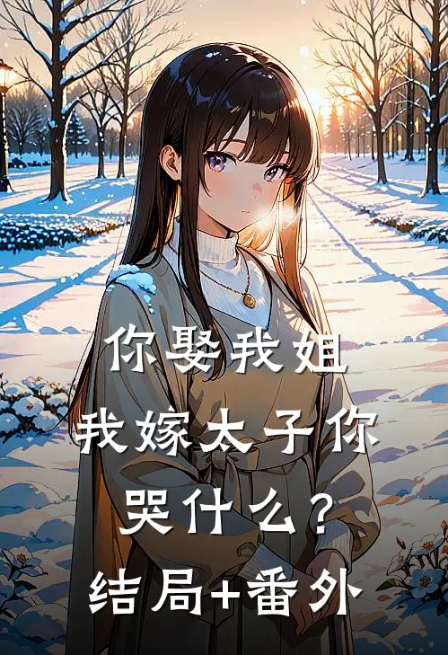 你娶我姐，我嫁太子你哭什么？结局+番外