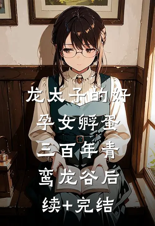 龙太子的好孕女孵蛋三百年青鸾龙谷后续+完结