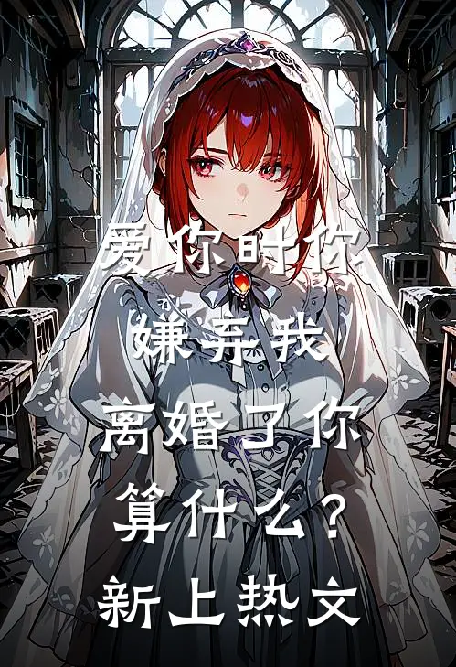 爱你时你嫌弃我，离婚了你算什么？新上热文
