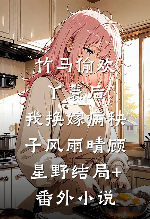 竹马偷欢丫鬟后，我换嫁病秧子风雨晴顾星野结局+番外小说
