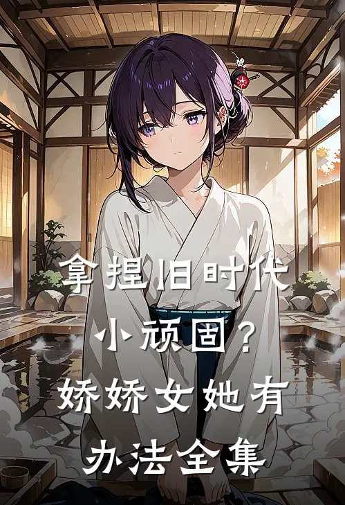 拿捏旧时代小顽固？娇娇女她有办法全集
