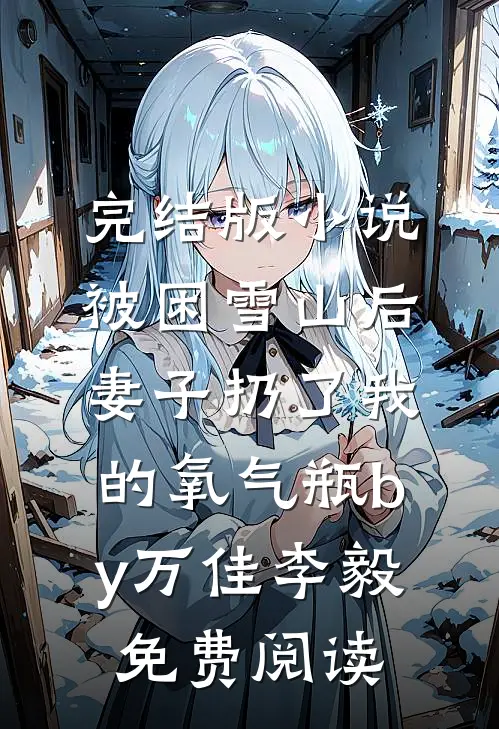 完结版小说被困雪山后，妻子扔了我的氧气瓶by万佳李毅免费阅读