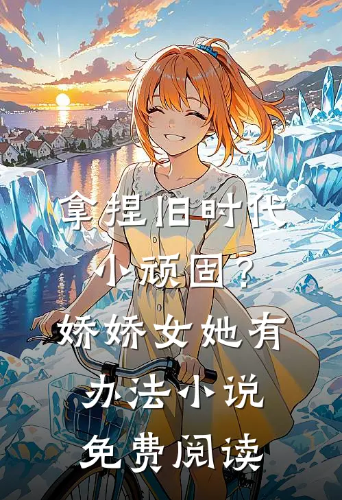 拿捏旧时代小顽固？娇娇女她有办法小说免费阅读