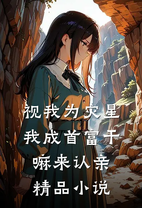 视我为灾星，我成首富干嘛来认亲精品小说