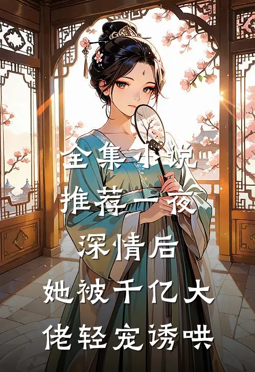 全集小说推荐一夜深情后，她被千亿大佬轻宠诱哄