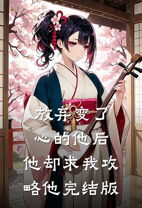 放弃变了心的他后，他却求我攻略他完结版