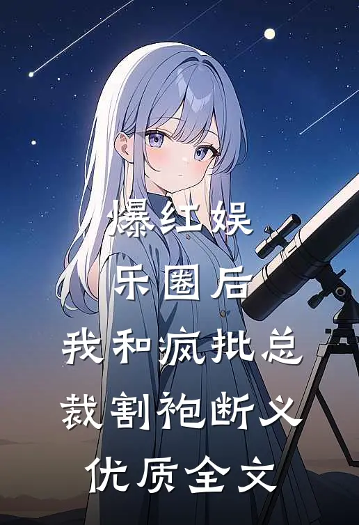 爆红娱乐圈后，我和疯批总裁割袍断义优质全文