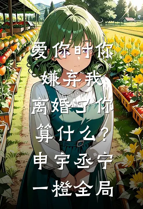 爱你时你嫌弃我，离婚了你算什么？申宇丞宁一橙全局