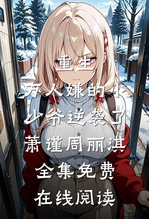 重生：万人嫌的小少爷逆袭了萧谨周丽淇全集免费在线阅读