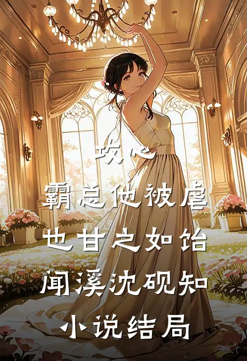 攻心：霸总他被虐也甘之如饴闻溪沈砚知小说结局