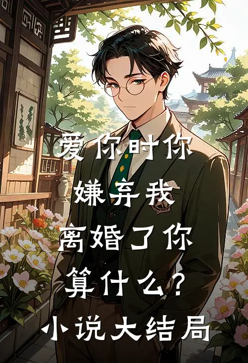 爱你时你嫌弃我，离婚了你算什么？小说大结局