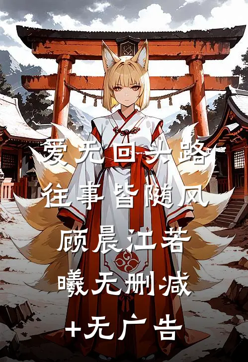 爱无回头路，往事皆随风顾晨江若曦无删减+无广告