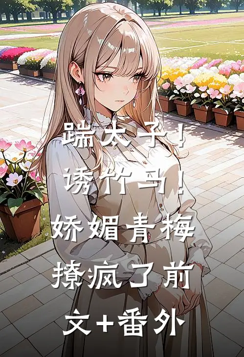 踹太子！诱竹马！娇媚青梅撩疯了前文+番外