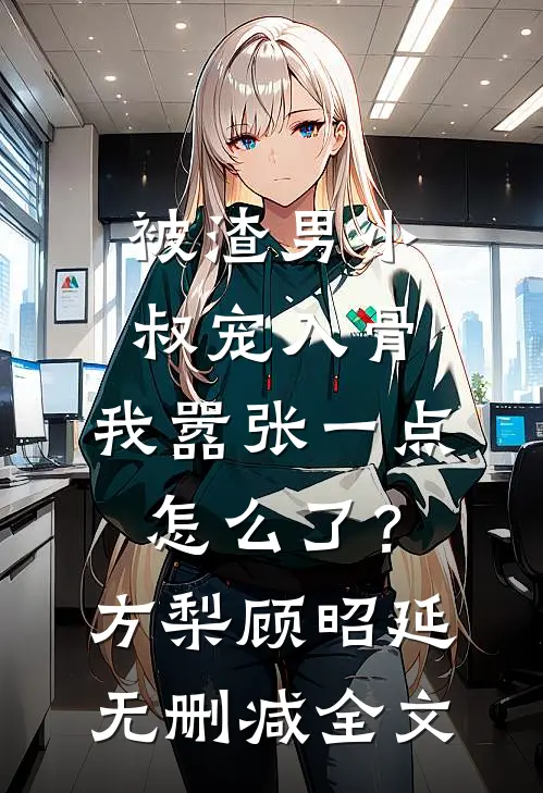 被渣男小叔宠入骨，我嚣张一点怎么了？方梨顾昭延无删减全文