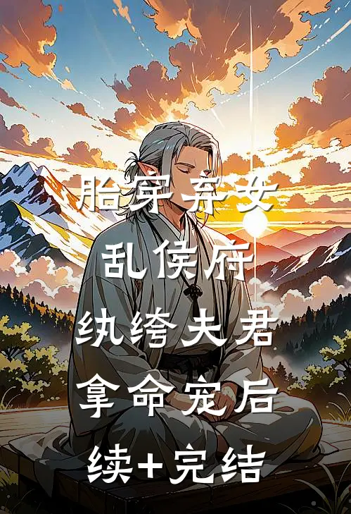 胎穿弃女乱侯府，纨绔夫君拿命宠后续+完结