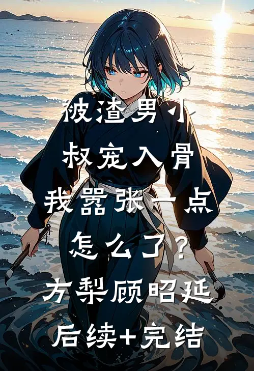 被渣男小叔宠入骨，我嚣张一点怎么了？方梨顾昭延后续+完结