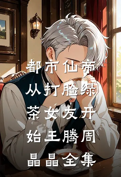 都市仙帝，从打脸绿茶女友开始王腾周晶晶全集